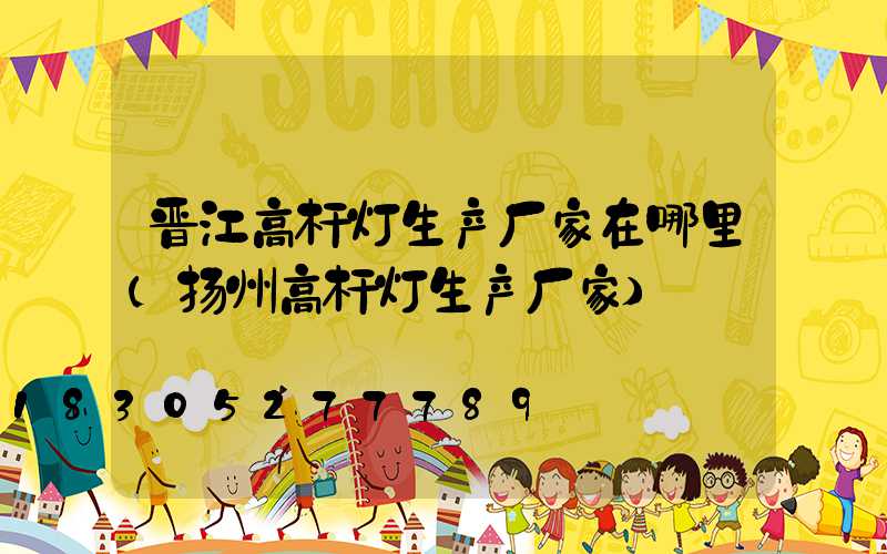 晋江高杆灯生产厂家在哪里(扬州高杆灯生产厂家)