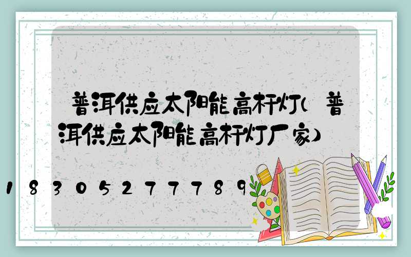 普洱供应太阳能高杆灯(普洱供应太阳能高杆灯厂家)