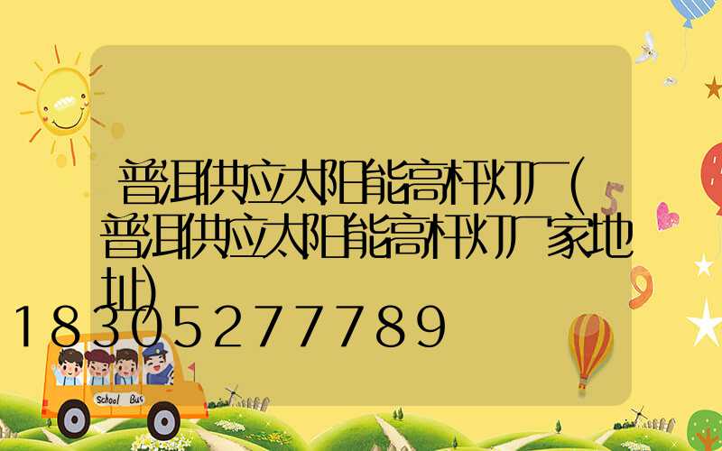 普洱供应太阳能高杆灯厂(普洱供应太阳能高杆灯厂家地址)