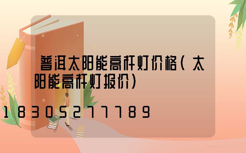 普洱太阳能高杆灯价格(太阳能高杆灯报价)