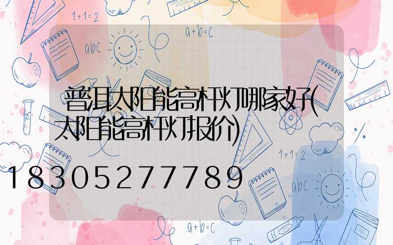 普洱太阳能高杆灯哪家好(太阳能高杆灯报价)