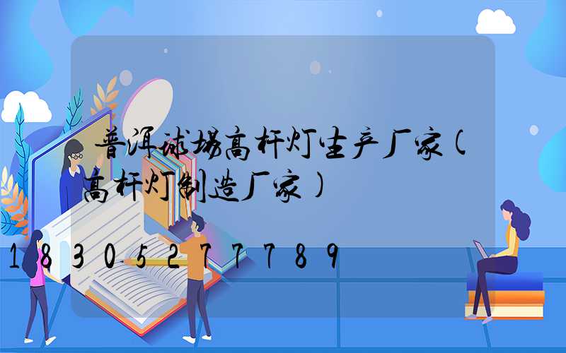 普洱球场高杆灯生产厂家(高杆灯制造厂家)