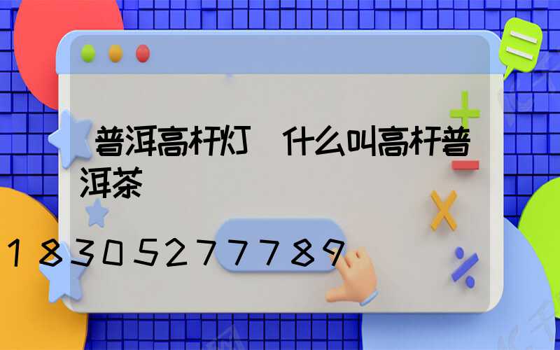 普洱高杆灯(什么叫高杆普洱茶)