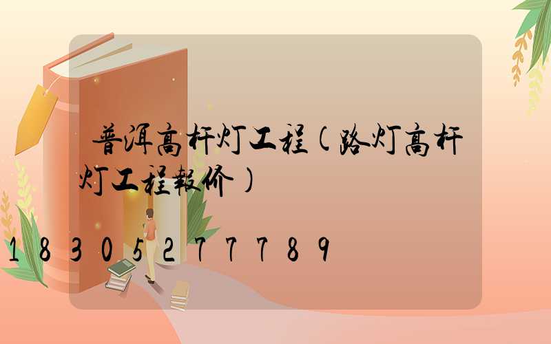 普洱高杆灯工程(路灯高杆灯工程报价)