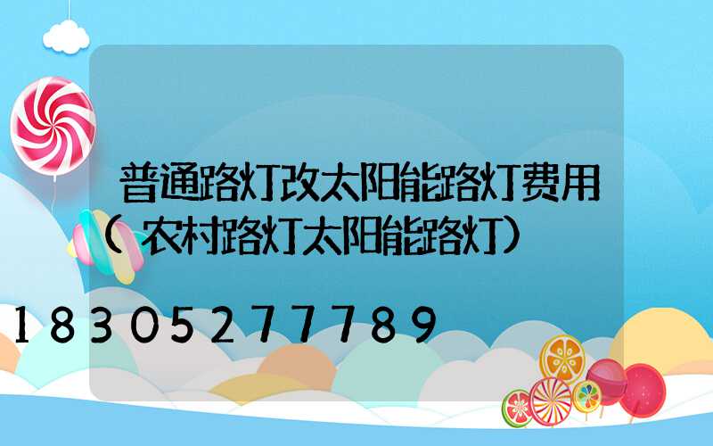 普通路灯改太阳能路灯费用(农村路灯太阳能路灯)