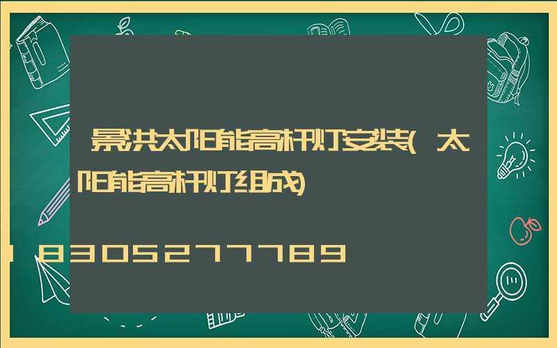 景洪太阳能高杆灯安装(太阳能高杆灯组成)