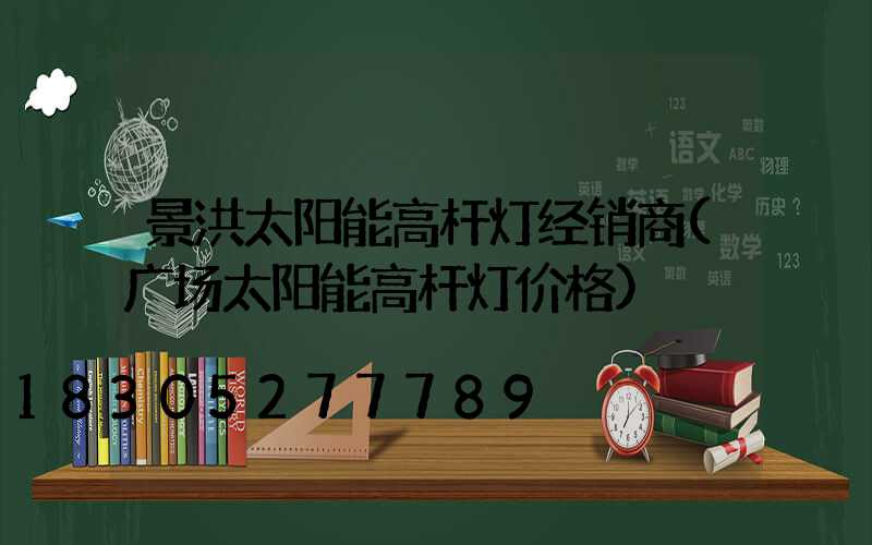 景洪太阳能高杆灯经销商(广场太阳能高杆灯价格)