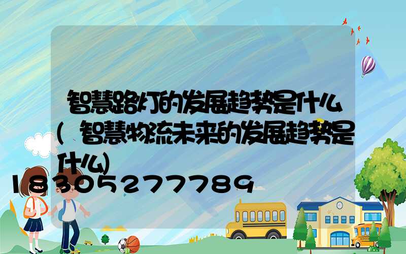 智慧路灯的发展趋势是什么(智慧物流未来的发展趋势是什么)
