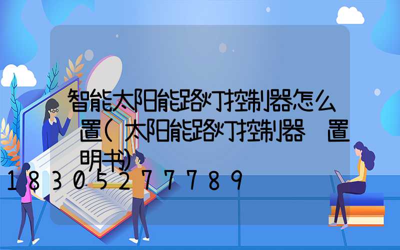 智能太阳能路灯控制器怎么设置(太阳能路灯控制器设置说明书)