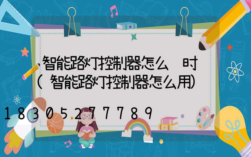 智能路灯控制器怎么调时间(智能路灯控制器怎么用)