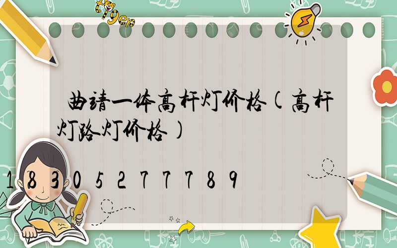 曲靖一体高杆灯价格(高杆灯路灯价格)
