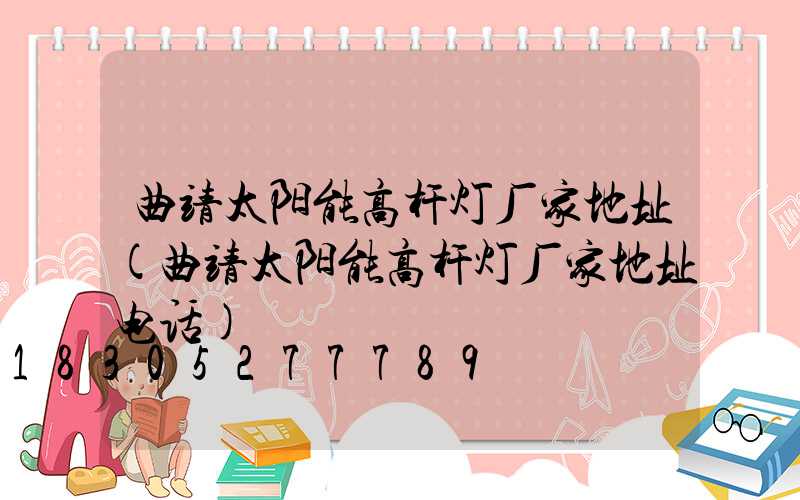 曲靖太阳能高杆灯厂家地址(曲靖太阳能高杆灯厂家地址电话)