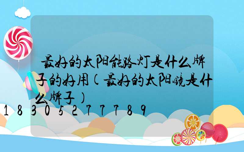 最好的太阳能路灯是什么牌子的好用(最好的太阳镜是什么牌子)