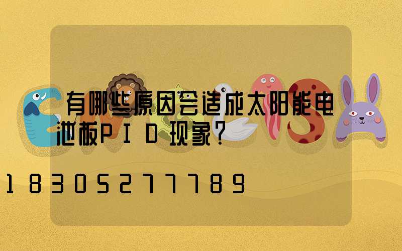 有哪些原因会造成太阳能电池板PID现象？