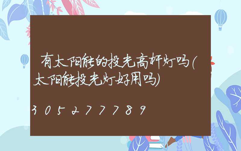 有太阳能的投光高杆灯吗(太阳能投光灯好用吗)