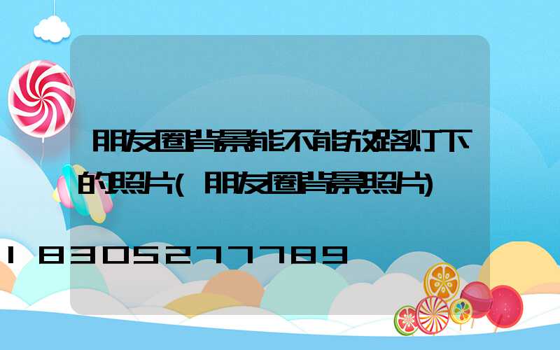 朋友圈背景能不能放路灯下的照片(朋友圈背景照片)