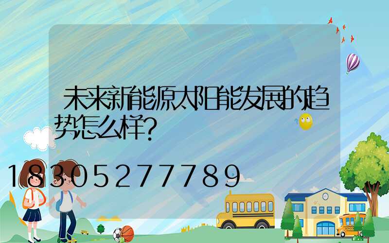 未来新能源太阳能发展的趋势怎么样？