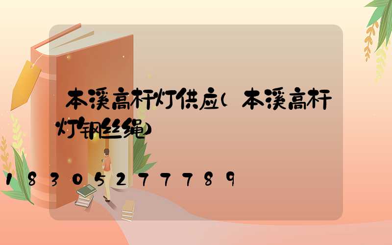 本溪高杆灯供应(本溪高杆灯钢丝绳)