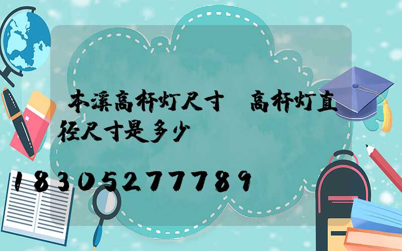 本溪高杆灯尺寸(高杆灯直径尺寸是多少)