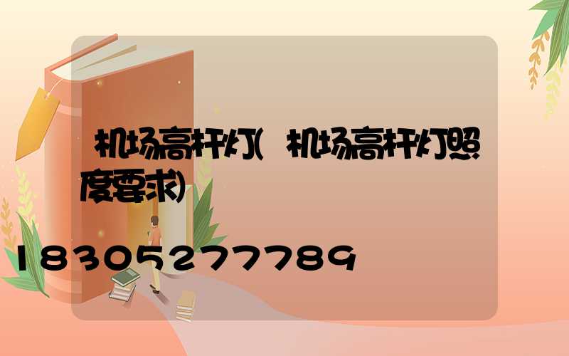 机场高杆灯(机场高杆灯照度要求)