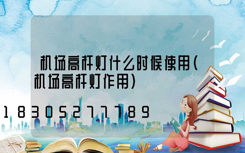 机场高杆灯什么时候使用(机场高杆灯作用)