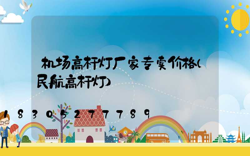 机场高杆灯厂家专卖价格(民航高杆灯)