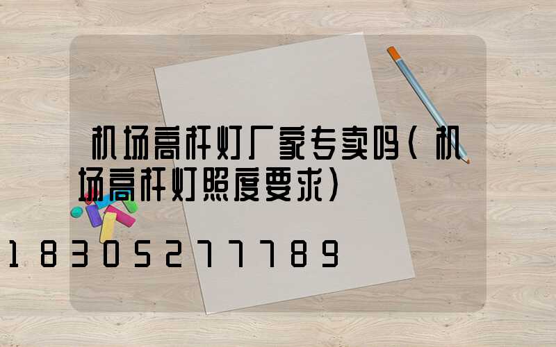 机场高杆灯厂家专卖吗(机场高杆灯照度要求)