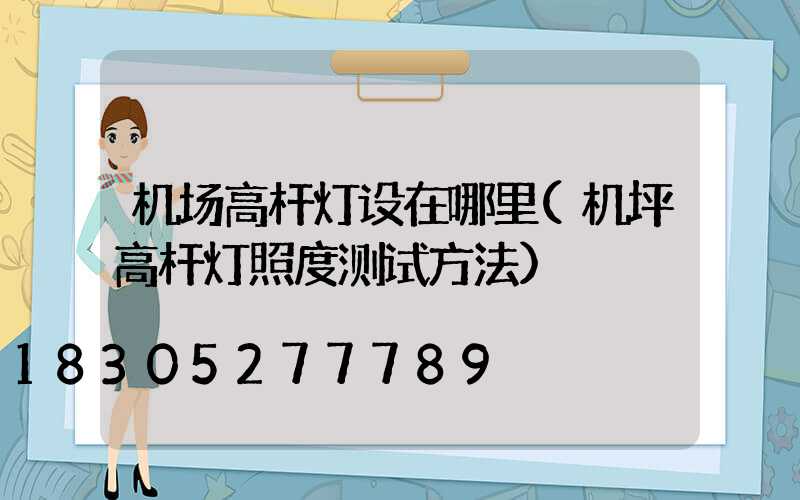 机场高杆灯设在哪里(机坪高杆灯照度测试方法)