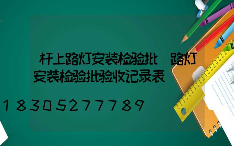 杆上路灯安装检验批(路灯安装检验批验收记录表)
