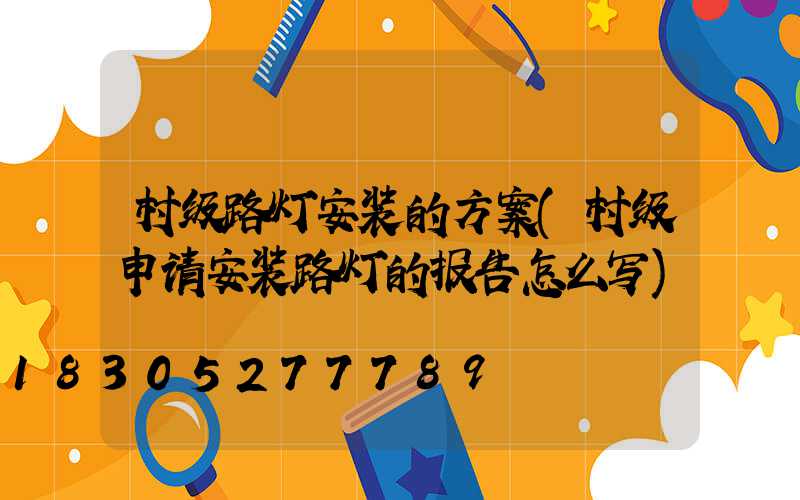 村级路灯安装的方案(村级申请安装路灯的报告怎么写)