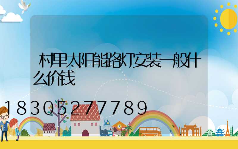 村里太阳能路灯安装一般什么价钱