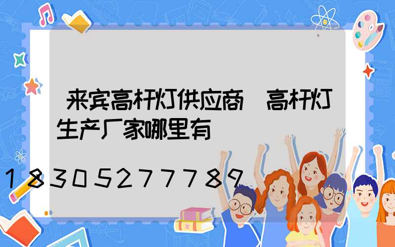 来宾高杆灯供应商(高杆灯生产厂家哪里有)