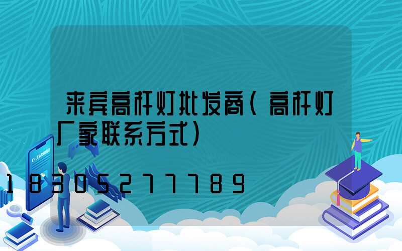 来宾高杆灯批发商(高杆灯厂家联系方式)