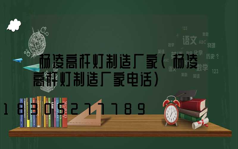 杨凌高杆灯制造厂家(杨凌高杆灯制造厂家电话)