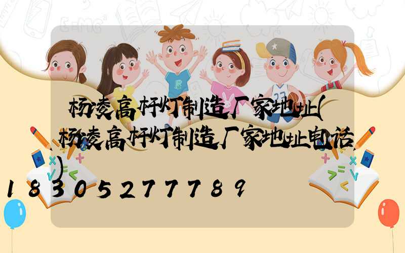 杨凌高杆灯制造厂家地址(杨凌高杆灯制造厂家地址电话)