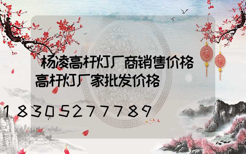 杨凌高杆灯厂商销售价格(高杆灯厂家批发价格)