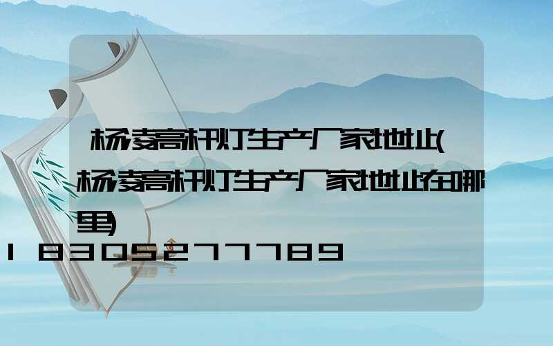 杨凌高杆灯生产厂家地址(杨凌高杆灯生产厂家地址在哪里)