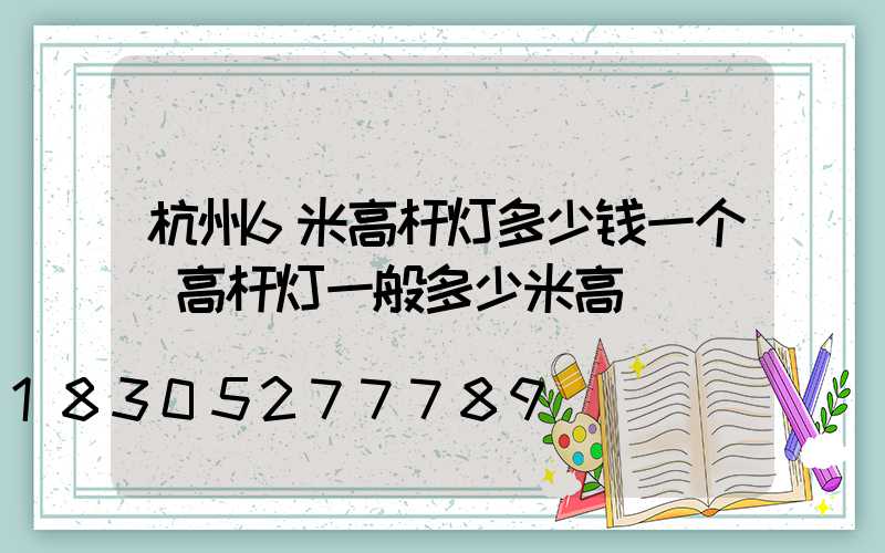 杭州6米高杆灯多少钱一个(高杆灯一般多少米高)