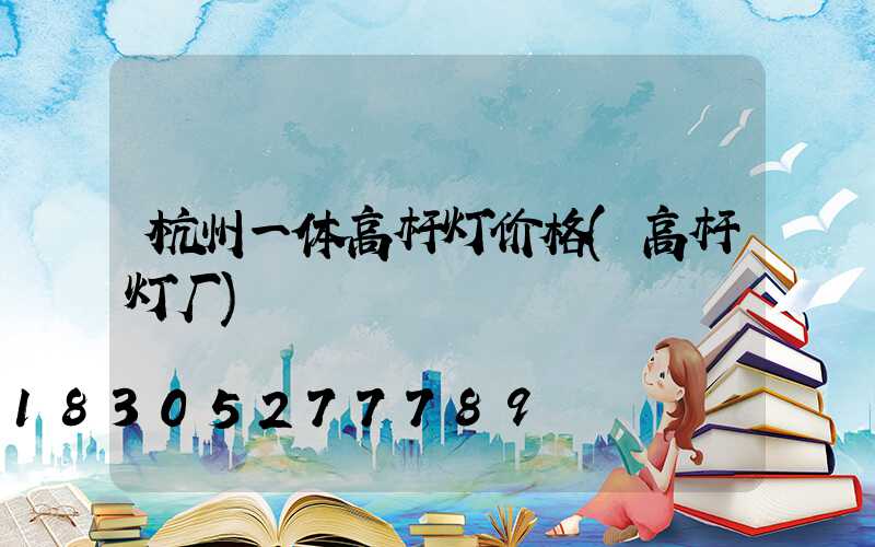 杭州一体高杆灯价格(高杆灯厂)
