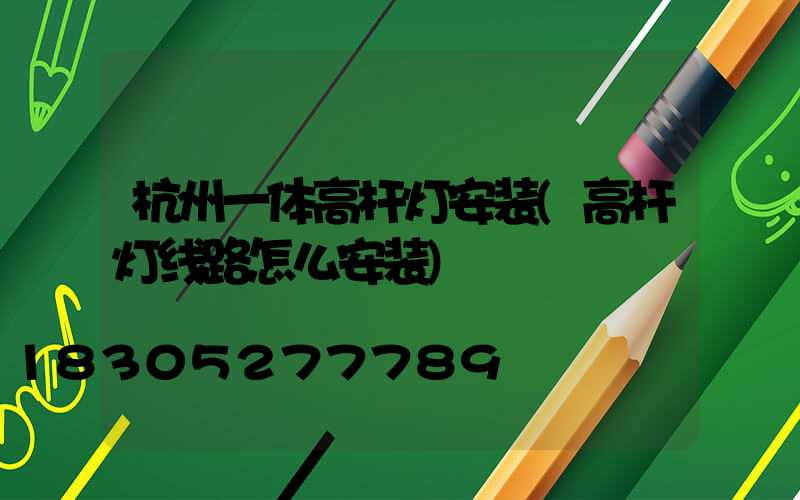 杭州一体高杆灯安装(高杆灯线路怎么安装)