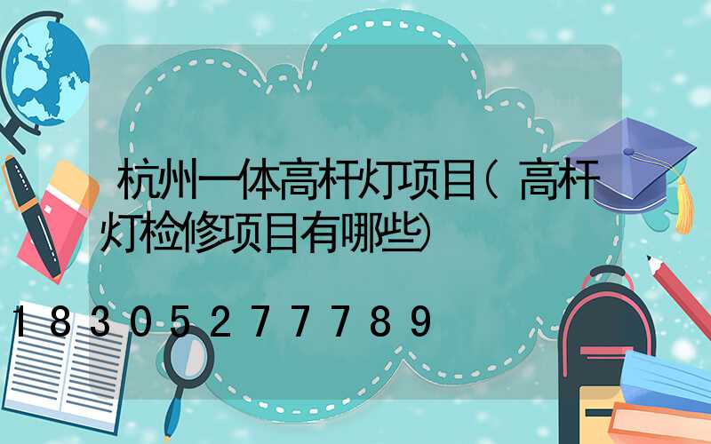 杭州一体高杆灯项目(高杆灯检修项目有哪些)