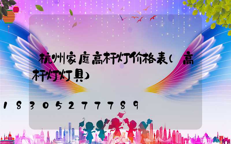 杭州家庭高杆灯价格表(高杆灯灯具)