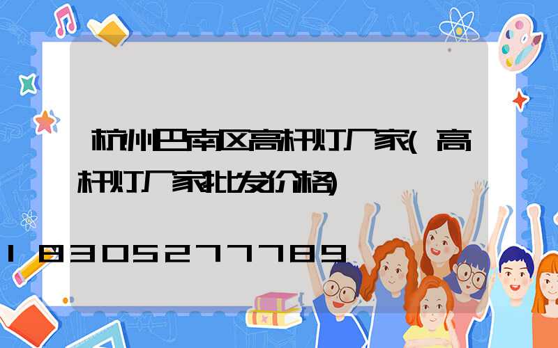 杭州巴南区高杆灯厂家(高杆灯厂家批发价格)
