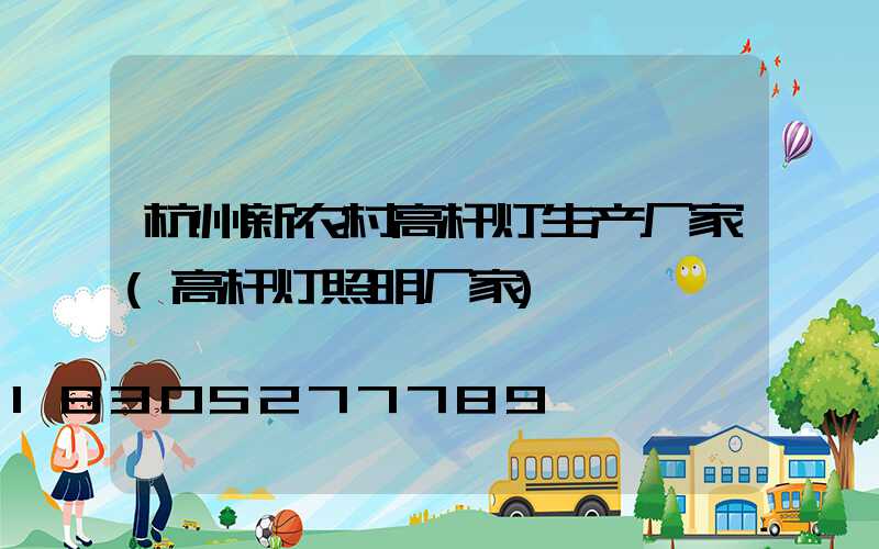 杭州新农村高杆灯生产厂家(高杆灯照明厂家)