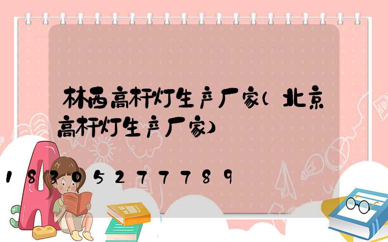 林西高杆灯生产厂家(北京高杆灯生产厂家)