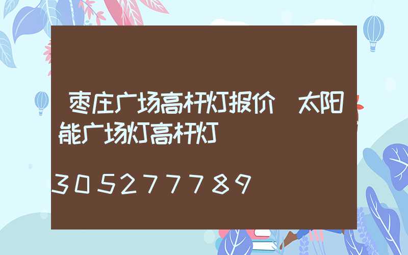 枣庄广场高杆灯报价(太阳能广场灯高杆灯)