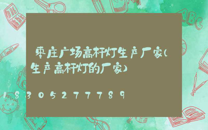 枣庄广场高杆灯生产厂家(生产高杆灯的厂家)