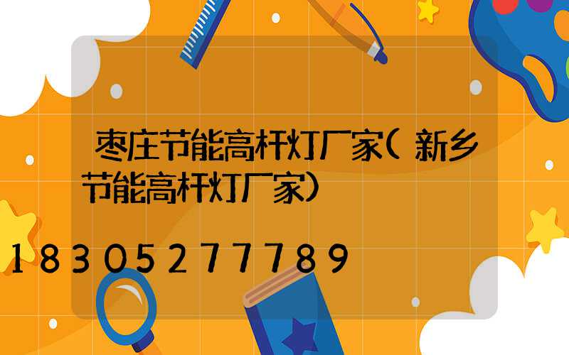 枣庄节能高杆灯厂家(新乡节能高杆灯厂家)