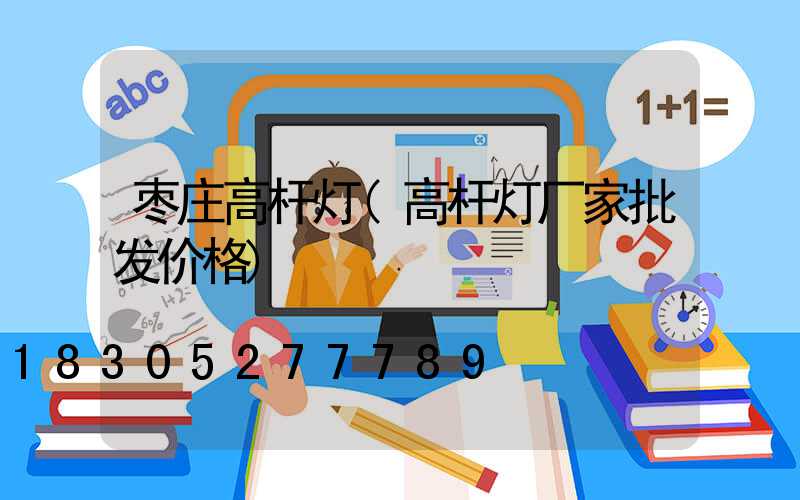 枣庄高杆灯(高杆灯厂家批发价格)