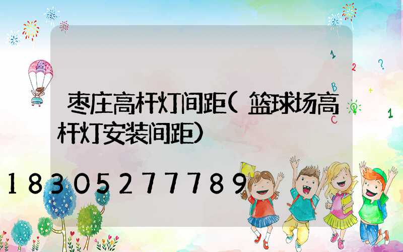 枣庄高杆灯间距(篮球场高杆灯安装间距)